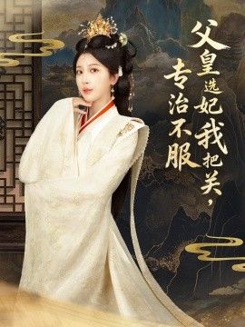 父皇选妃我把关，专治不服，莫触龙鳞 全集完结(大结局)